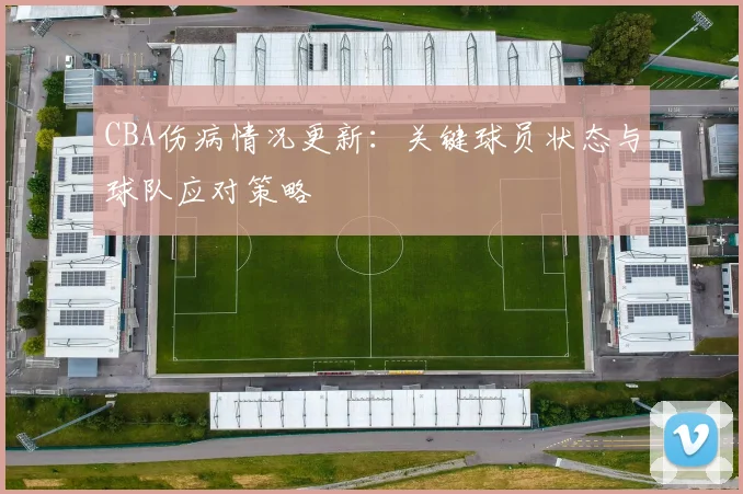 CBA伤病情况更新：关键球员状态与球队应对策略