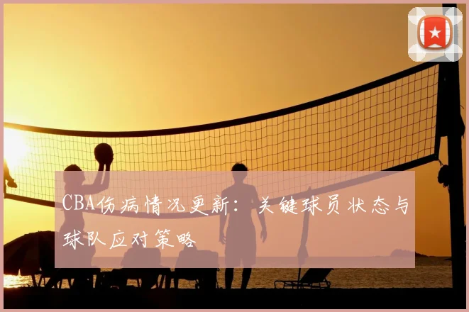 CBA伤病情况更新：关键球员状态与球队应对策略