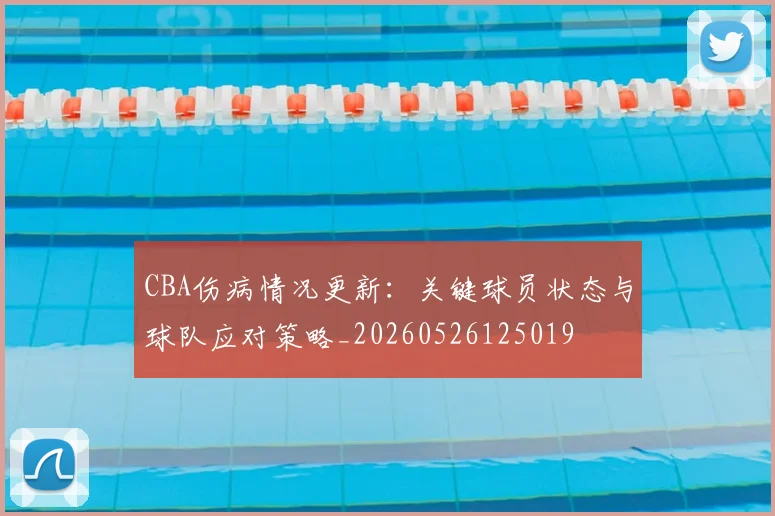 CBA伤病情况更新：关键球员状态与球队应对策略_20260526125019