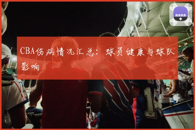 CBA伤病情况汇总:球员健康与球队影响