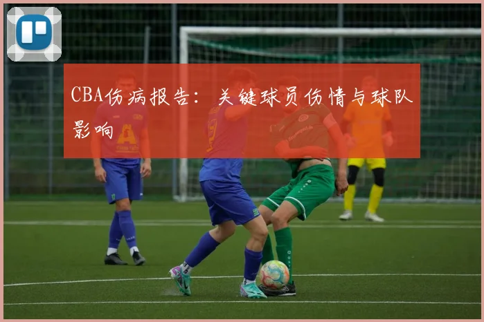 CBA伤病报告：关键球员伤情与球队影响
